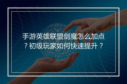 手游英雄联盟剑魔怎么加点?初级玩家如何快速提升?