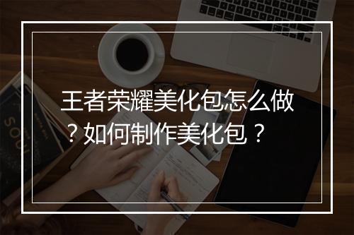 王者荣耀美化包怎么做?如何制作美化包?
