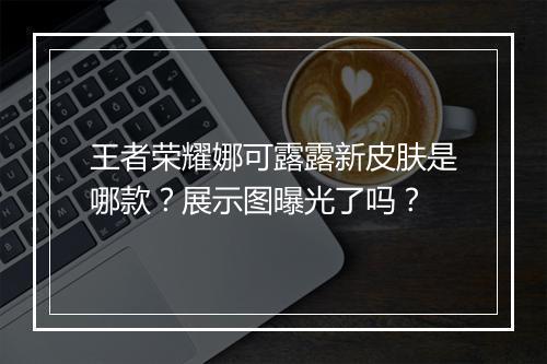 王者荣耀娜可露露新皮肤是哪款？展示图曝光了吗？