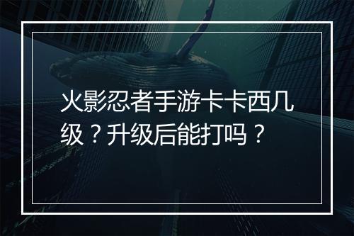 火影忍者手游卡卡西几级?升级后能打吗?