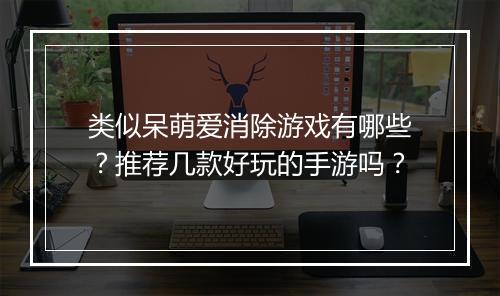 类似呆萌爱消除游戏有哪些?推荐几款好玩的手游吗?