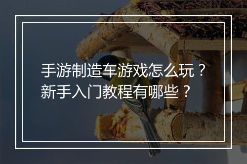 手游制造车游戏怎么玩？新手入门教程有哪些？