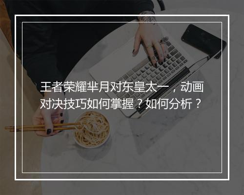 王者荣耀芈月对东皇太一，动画对决技巧如何掌握？如何分析？