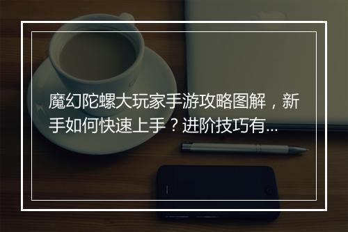 魔幻陀螺大玩家手游攻略图解，新手如何快速上手？进阶技巧有哪些？