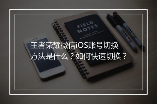 王者荣耀微信iOS账号切换方法是什么?如何快速切换?