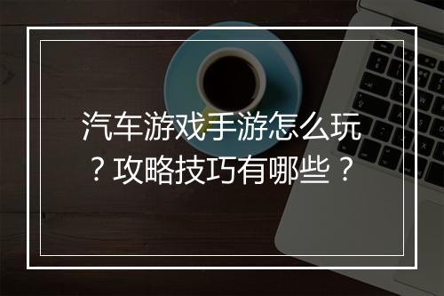 汽车游戏手游怎么玩?攻略技巧有哪些?