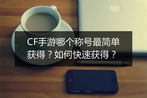 CF手游哪个称号最简单获得？如何快速获得？