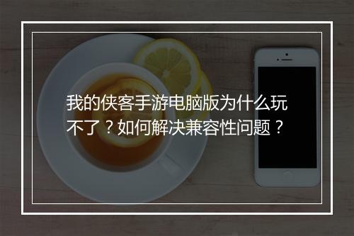 我的侠客手游电脑版为什么玩不了?如何解决兼容性问题?
