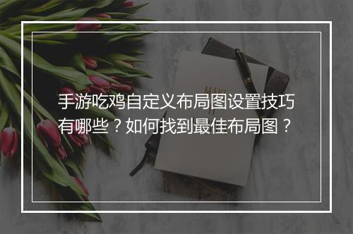 手游吃鸡自定义布局图设置技巧有哪些?如何找到最佳布局图?
