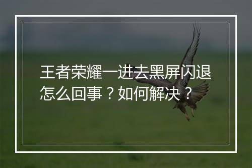 王者荣耀一进去黑屏闪退怎么回事?如何解决?