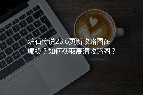 炉石传说23.6更新攻略图在哪找？如何获取高清攻略图？