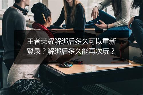 王者荣耀解绑后多久可以重新登录?解绑后多久能再次玩?