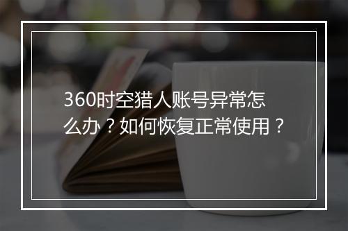 360时空猎人账号异常怎么办?如何恢复正常使用?