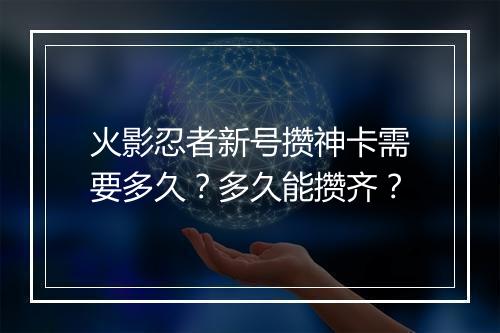 火影忍者新号攒神卡需要多久?多久能攒齐?