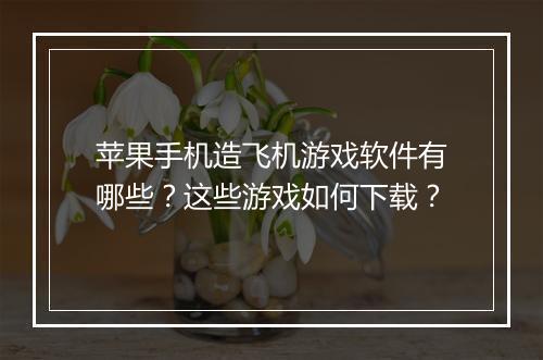 苹果手机造飞机游戏软件有哪些?这些游戏如何下载?
