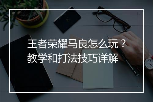 王者荣耀马良怎么玩?教学和打法技巧详解