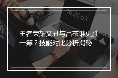 王者荣耀文丑与吕布谁更胜一筹?技能对比分析揭秘