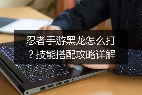 忍者手游黑龙怎么打?技能搭配攻略详解