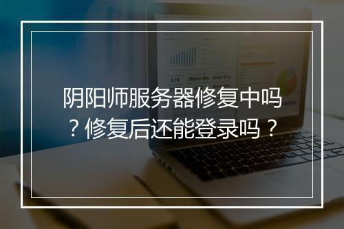 阴阳师服务器修复中吗？修复后还能登录吗？