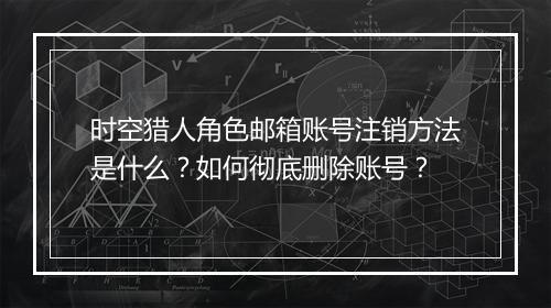 时空猎人角色邮箱账号注销方法是什么?如何彻底删除账号?