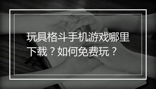 玩具格斗手机游戏哪里下载?如何免费玩?