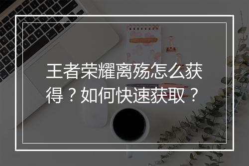 王者荣耀离殇怎么获得?如何快速获取?