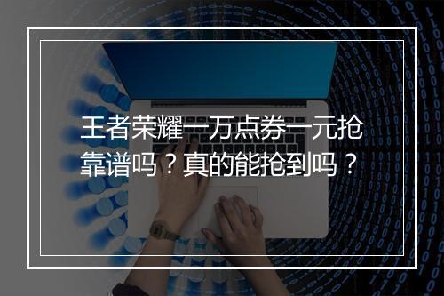 王者荣耀一万点券一元抢靠谱吗?真的能抢到吗?