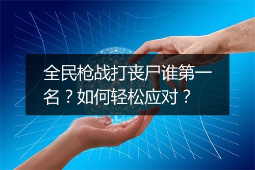 全民枪战打丧尸谁第一名?如何轻松应对?