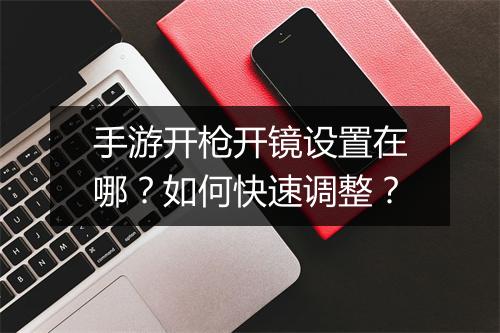 手游开枪开镜设置在哪?如何快速调整?