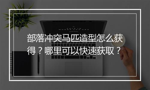 部落冲突马匹造型怎么获得？哪里可以快速获取？