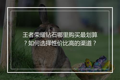 王者荣耀钻石哪里购买最划算?如何选择性价比高的渠道?
