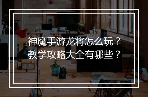 神魔手游龙将怎么玩？教学攻略大全有哪些？