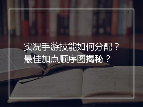 实况手游技能如何分配?最佳加点顺序图揭秘?