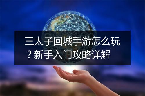 三太子回城手游怎么玩?新手入门攻略详解