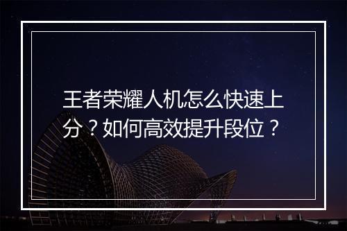 王者荣耀人机怎么快速上分?如何高效提升段位?