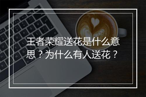 王者荣耀送花是什么意思?为什么有人送花?