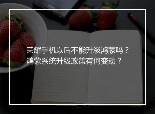 荣耀手机以后不能升级鸿蒙吗？鸿蒙系统升级政策有何变动？