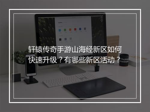 轩辕传奇手游山海经新区如何快速升级？有哪些新区活动？