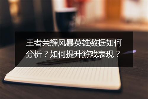 王者荣耀风暴英雄数据如何分析？如何提升游戏表现？