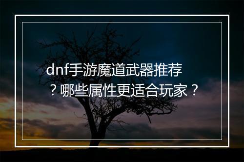 dnf手游魔道武器推荐?哪些属性更适合玩家?