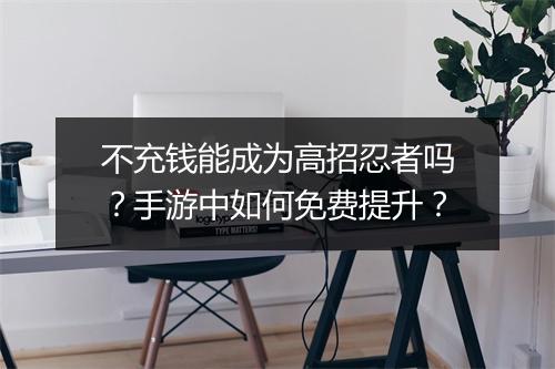 不充钱能成为高招忍者吗?手游中如何免费提升?