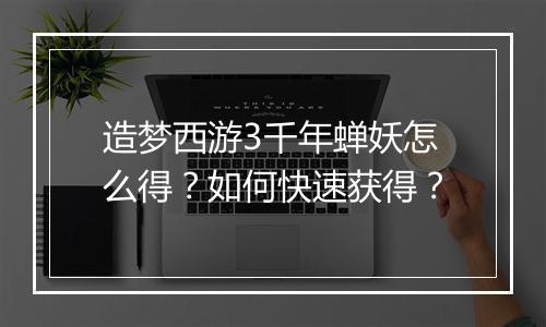 造梦西游3千年蝉妖怎么得？如何快速获得？