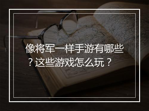 像将军一样手游有哪些?这些游戏怎么玩?