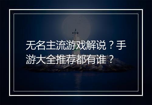 无名主流游戏解说?手游大全推荐都有谁?