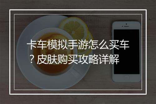 卡车模拟手游怎么买车？皮肤购买攻略详解