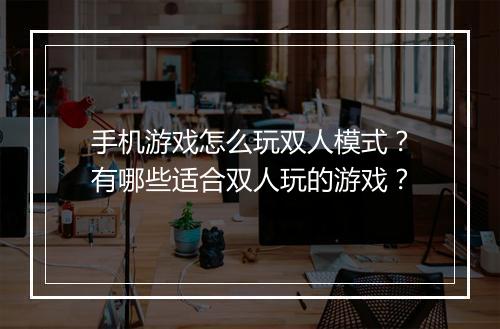 手机游戏怎么玩双人模式?有哪些适合双人玩的游戏?