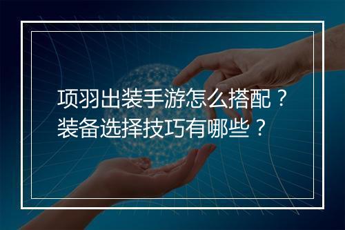 项羽出装手游怎么搭配?装备选择技巧有哪些?