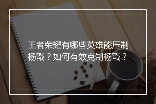 王者荣耀有哪些英雄能压制杨戬?如何有效克制杨戬?