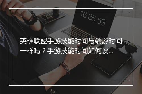 英雄联盟手游技能时间与端游时间一样吗?手游技能时间如何设置?