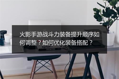 火影手游战斗力装备提升顺序如何调整?如何优化装备搭配?